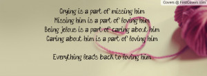 Crying is a part of missing him.Missing him is a part of loving him ...
