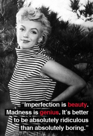 Imperfection is beauty. Madness is genius. It's better to be ...