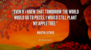 ... the world would go to pieces, I would still plant my apple tree