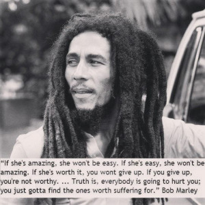 ... hurt you you just gotta find the ones worth suffering for bob marley