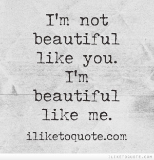 not beautiful like you. I'm beautiful like me.