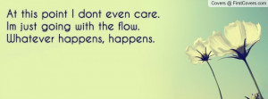 ... even care.I´m just going with the flow.Whatever happens, happens