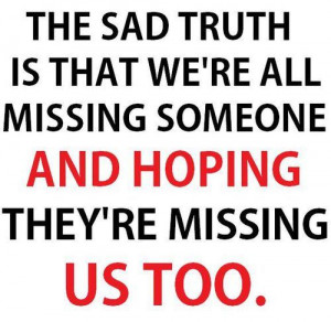 sad truth is what we're all missing someone and hoping they're missing ...