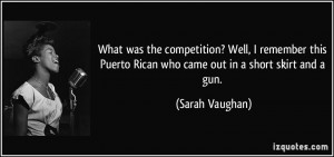 ... Puerto Rican who came out in a short skirt and a gun. - Sarah Vaughan