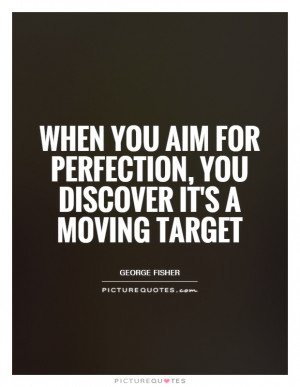 ... aim for perfection, you discover it's a moving target Picture Quote #1