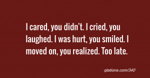 ... laughed. I was hurt, you smiled. I moved on, you realized. Too late