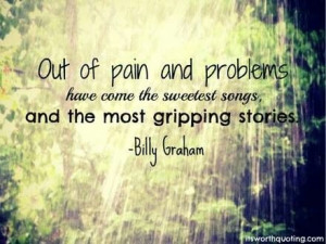 Out of pain and problems have come the sweetest songs...