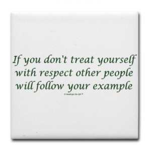 If you don't treat yourself with respect other people will follow your ...