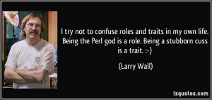 ... Perl god is a role. Being a stubborn cuss is a trait. :-) - Larry Wall