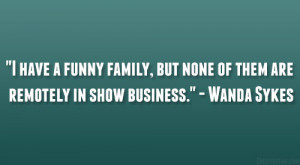 have a funny family, but none of them are remotely in show ...