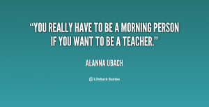 You really have to be a morning person if you want to be a teacher ...