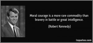 Moral courage is a more rare commodity than bravery in battle or great ...