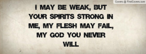 May Be Weak, But Your Spirits Strong In Me, My Flesh May Fail, My ...