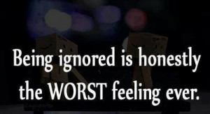 Being ignored is honestly the worst feeling ever!!