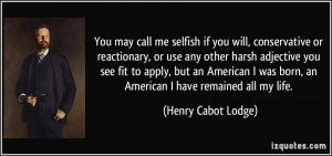 You may call me selfish if you will, conservative or reactionary, or ...