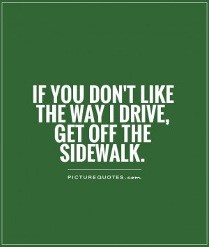 If you don't like the way I drive, get off the sidewalk Picture Quote ...