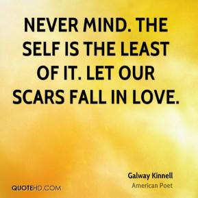 Galway Kinnell - Never mind. The self is the least of it. Let our ...