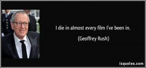 die in almost every film I've been in. - Geoffrey Rush