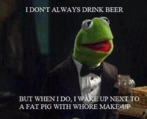 ... beer, but when I do, I wake up next to a fat pig. Kermit the Frog