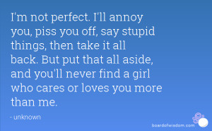 not perfect. I'll annoy you, piss you off, say stupid things, then ...