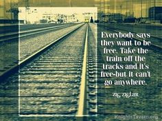 Everybody says they want to be free. Take the train off the tracks and ...