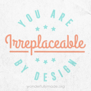 You are irreplaceable by design.