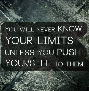 You will never know your limits unless you push yourself to them.