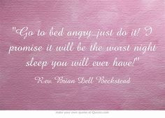 Go to bed angry....just do it! I promise it will be the worst night ...