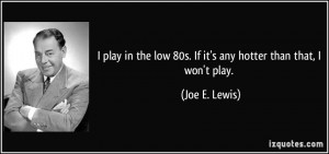 ... low 80s. If it's any hotter than that, I won't play. - Joe E. Lewis