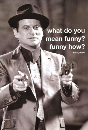 What do you mean funny? Funny how? -Tommy DeVito (Goodfellas)