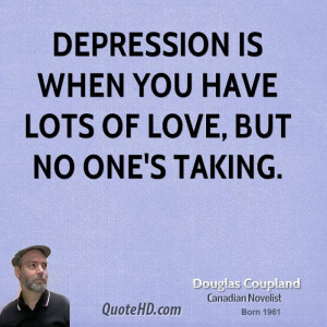 Depression is when you have lots of love, but no one's taking.
