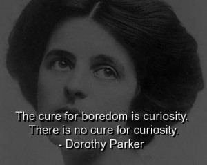 The cure for boredom is curiosity..