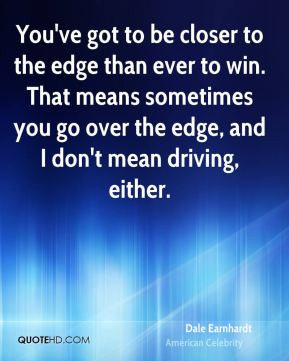 You've got to be closer to the edge than ever to win. That means ...