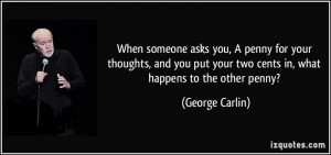 ... your two cents in, what happens to the other penny? - George Carlin