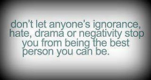 dont let anyones ignorance hate,drama or negativity stop you from ...