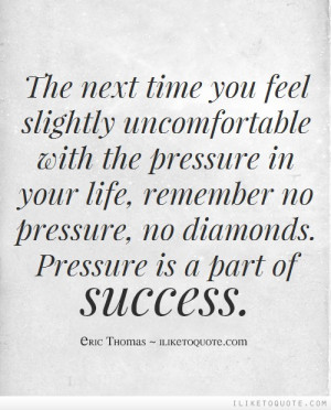 ... , remember no pressure, no diamonds. Pressure is a part of success