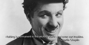 ... in this wicked world - not even our troubles. - Charlies Chaplin