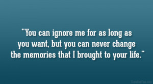 You can ignore me for as long as you want, but you can never change ...