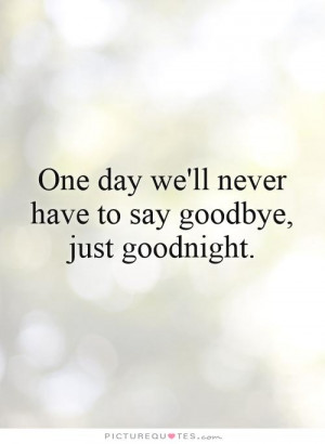 ... day we'll never have to say goodbye, just goodnight. Picture Quote #1