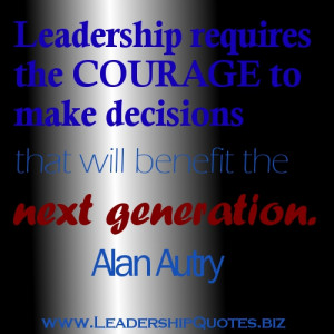 Leadership Requires the Courage to Make Decisions that Will Benefit ...