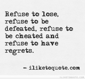 Refuse to lose, refuse to be defeated, refuse to be cheated, refuse to ...