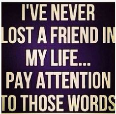 Yup never lost a friend More