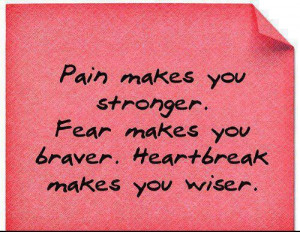 Pain makes you stronger. Fear makes you braver. Heartbreak makes you ...
