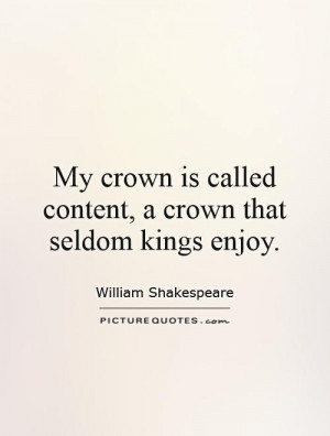 My crown is called content, a crown that seldom kings enjoy.