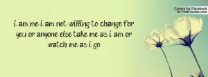 am me i am not willing to change for you or anyone else take me as i ...