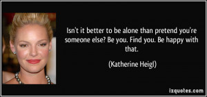 ... someone else? Be you. Find you. Be happy with that. - Katherine Heigl