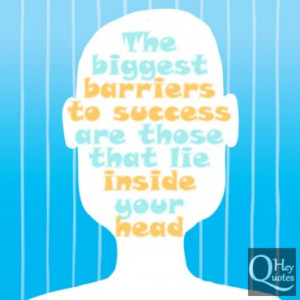 The biggest barriers to success are those that lie inside your head.