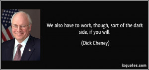 ... to work, though, sort of the dark side, if you will. - Dick Cheney