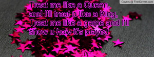 Treat me like a Queen,and I'll treat u like a King,Treat me like a ...