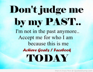 Don’t Judge Me By My Past. I’m Not The Past Anymore. Accept Me For ...